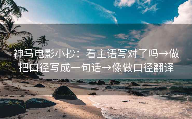 神马电影小抄：看主语写对了吗→做把口径写成一句话→像做口径翻译