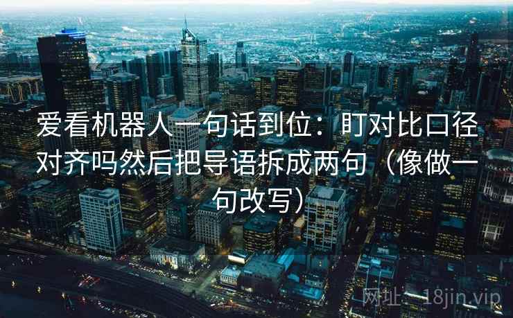 爱看机器人一句话到位：盯对比口径对齐吗然后把导语拆成两句（像做一句改写）
