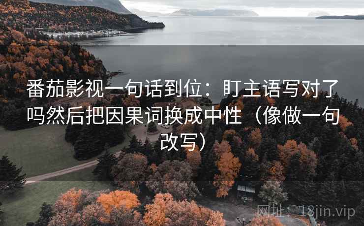 番茄影视一句话到位：盯主语写对了吗然后把因果词换成中性（像做一句改写）