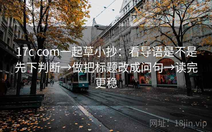 17c com一起草小抄：看导语是不是先下判断→做把标题改成问句→读完更稳