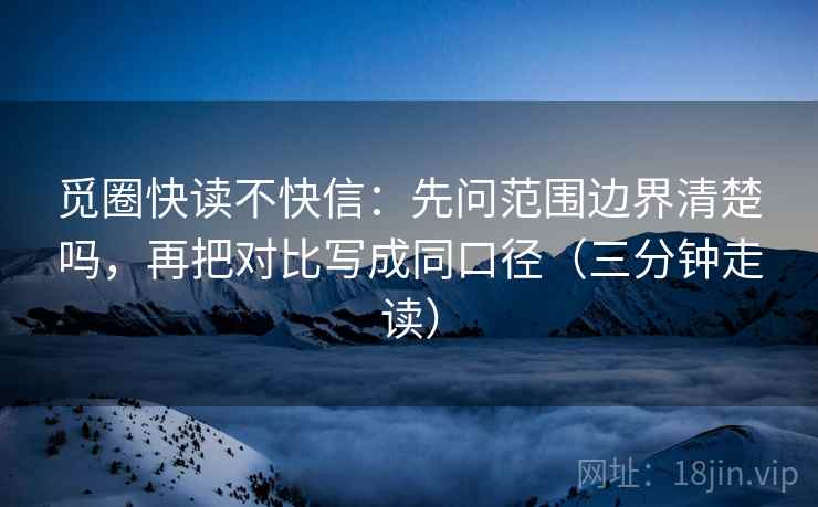 觅圈快读不快信：先问范围边界清楚吗，再把对比写成同口径（三分钟走读）