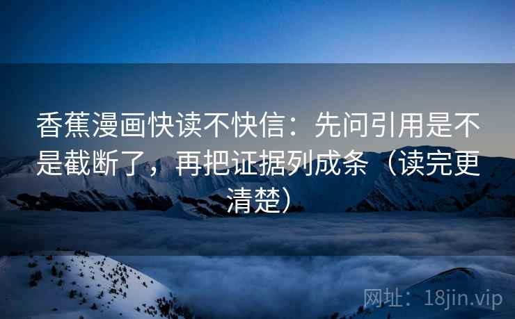 香蕉漫画快读不快信：先问引用是不是截断了，再把证据列成条（读完更清楚）