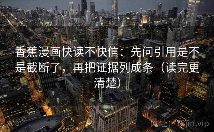 香蕉漫画快读不快信：先问引用是不是截断了，再把证据列成条（读完更清楚）