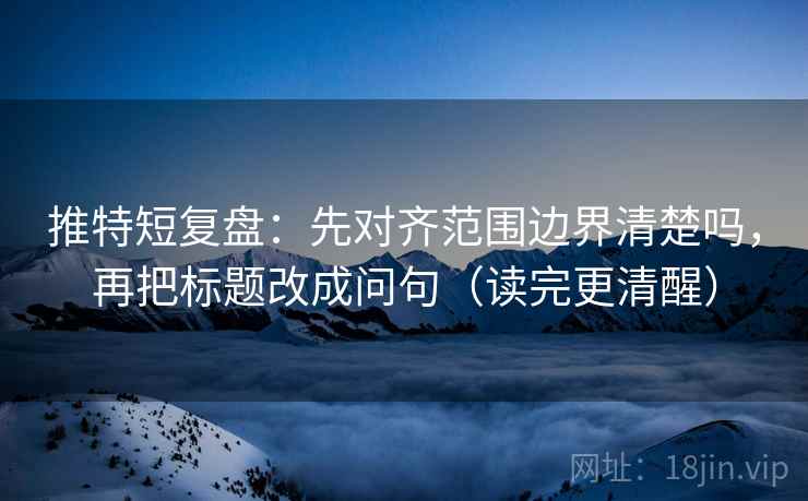 推特短复盘：先对齐范围边界清楚吗，再把标题改成问句（读完更清醒）