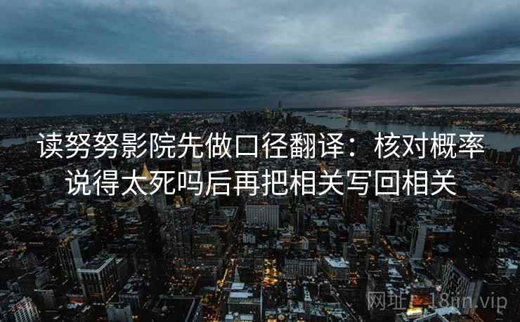 读努努影院先做口径翻译：核对概率说得太死吗后再把相关写回相关