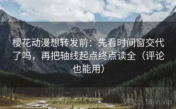 樱花动漫想转发前：先看时间窗交代了吗，再把轴线起点终点读全（评论也能用）