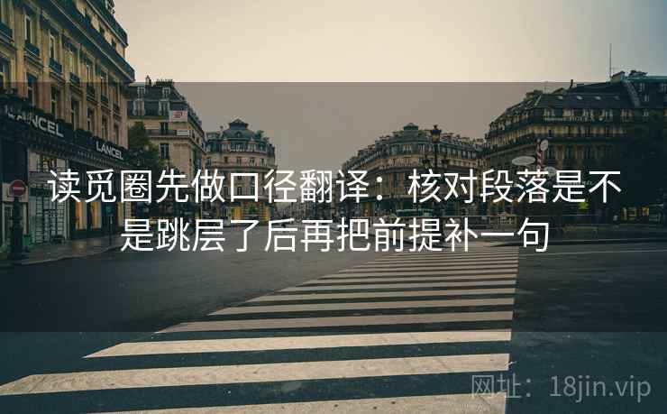 读觅圈先做口径翻译：核对段落是不是跳层了后再把前提补一句
