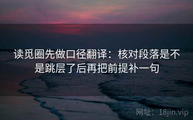读觅圈先做口径翻译：核对段落是不是跳层了后再把前提补一句