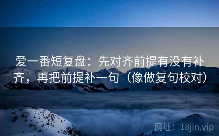 爱一番短复盘：先对齐前提有没有补齐，再把前提补一句（像做复句校对）