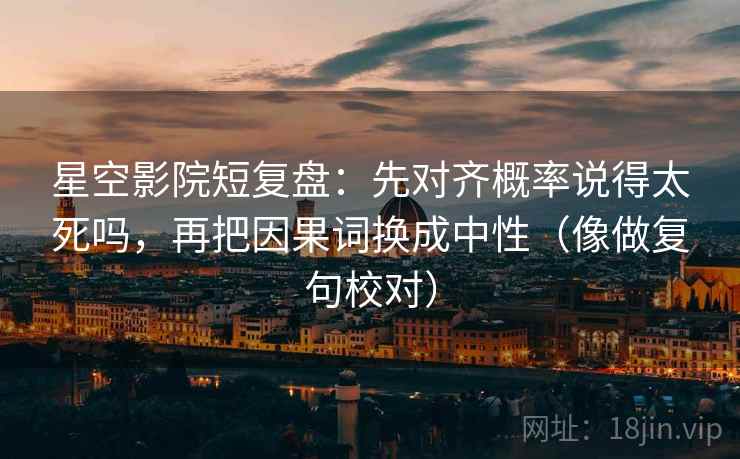 星空影院短复盘：先对齐概率说得太死吗，再把因果词换成中性（像做复句校对）