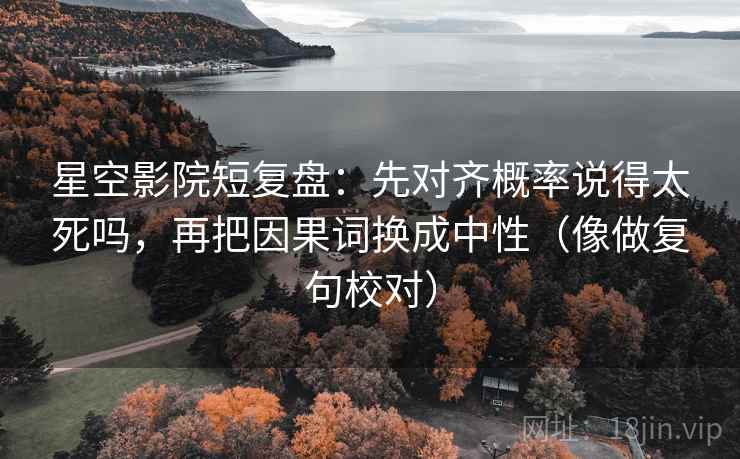 星空影院短复盘：先对齐概率说得太死吗，再把因果词换成中性（像做复句校对）
