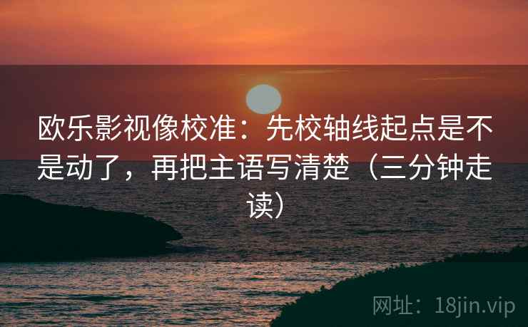 欧乐影视像校准：先校轴线起点是不是动了，再把主语写清楚（三分钟走读）