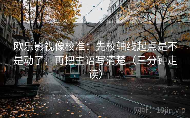 欧乐影视像校准：先校轴线起点是不是动了，再把主语写清楚（三分钟走读）
