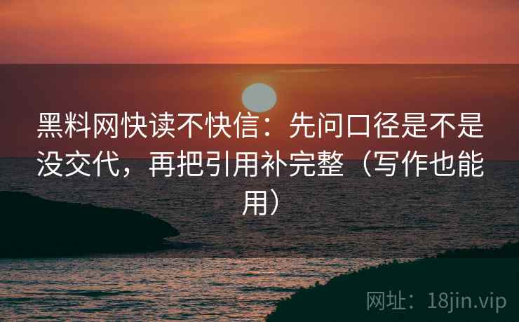 黑料网快读不快信：先问口径是不是没交代，再把引用补完整（写作也能用）