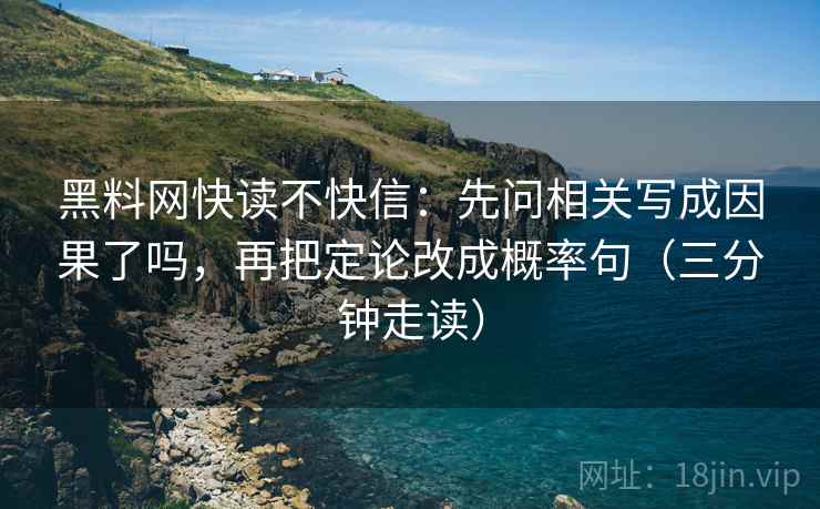 黑料网快读不快信：先问相关写成因果了吗，再把定论改成概率句（三分钟走读）
