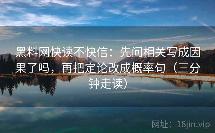 黑料网快读不快信：先问相关写成因果了吗，再把定论改成概率句（三分钟走读）
