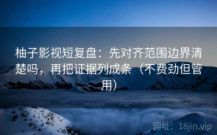 柚子影视短复盘：先对齐范围边界清楚吗，再把证据列成条（不费劲但管用）