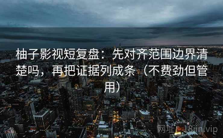 柚子影视短复盘：先对齐范围边界清楚吗，再把证据列成条（不费劲但管用）