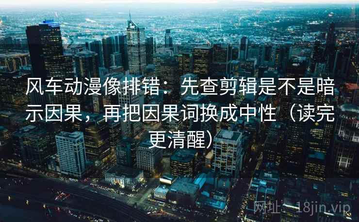 风车动漫像排错：先查剪辑是不是暗示因果，再把因果词换成中性（读完更清醒）