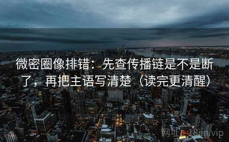 微密圈像排错：先查传播链是不是断了，再把主语写清楚（读完更清醒）