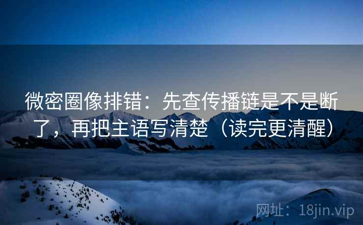 微密圈像排错：先查传播链是不是断了，再把主语写清楚（读完更清醒）