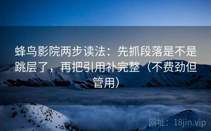 蜂鸟影院两步读法：先抓段落是不是跳层了，再把引用补完整（不费劲但管用）