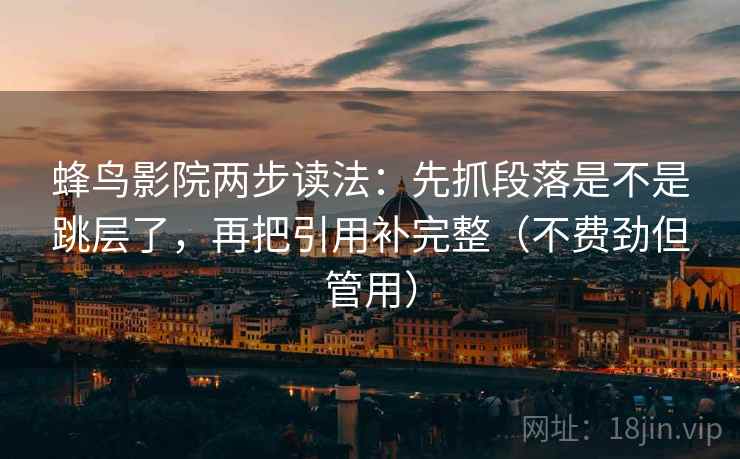 蜂鸟影院两步读法：先抓段落是不是跳层了，再把引用补完整（不费劲但管用）