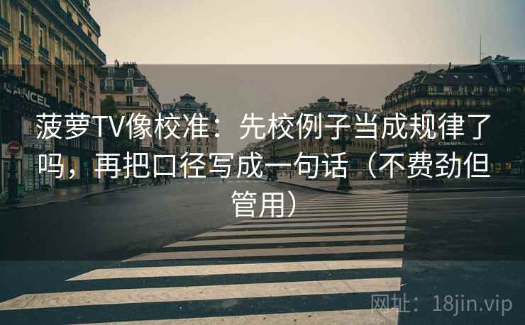 菠萝TV像校准：先校例子当成规律了吗，再把口径写成一句话（不费劲但管用）