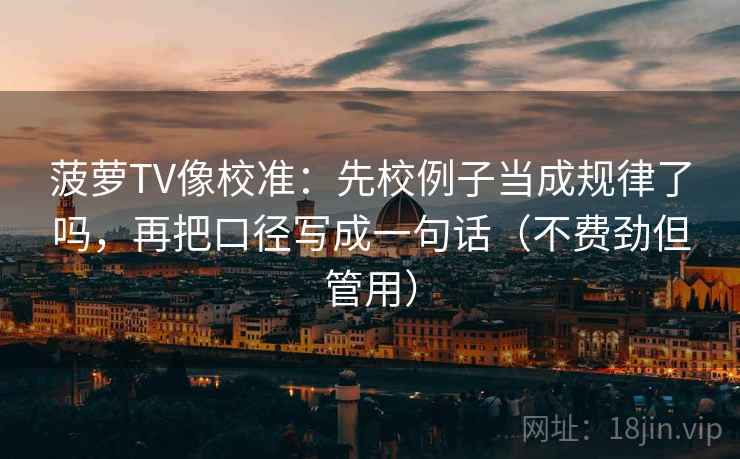 菠萝TV像校准：先校例子当成规律了吗，再把口径写成一句话（不费劲但管用）