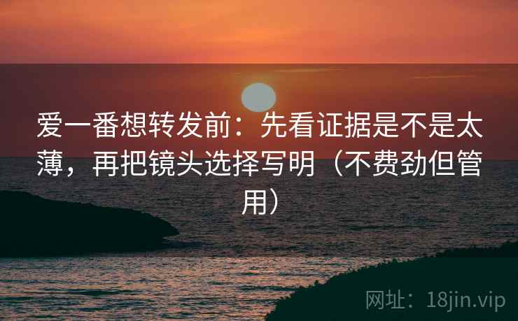 爱一番想转发前：先看证据是不是太薄，再把镜头选择写明（不费劲但管用）