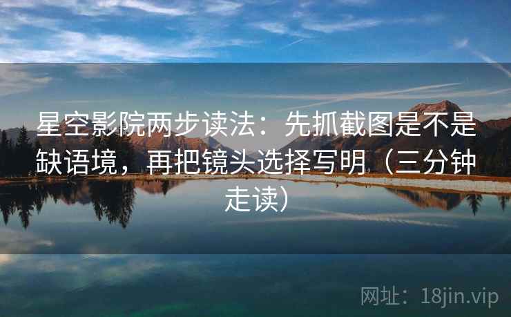 星空影院两步读法：先抓截图是不是缺语境，再把镜头选择写明（三分钟走读）