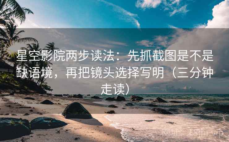 星空影院两步读法：先抓截图是不是缺语境，再把镜头选择写明（三分钟走读）