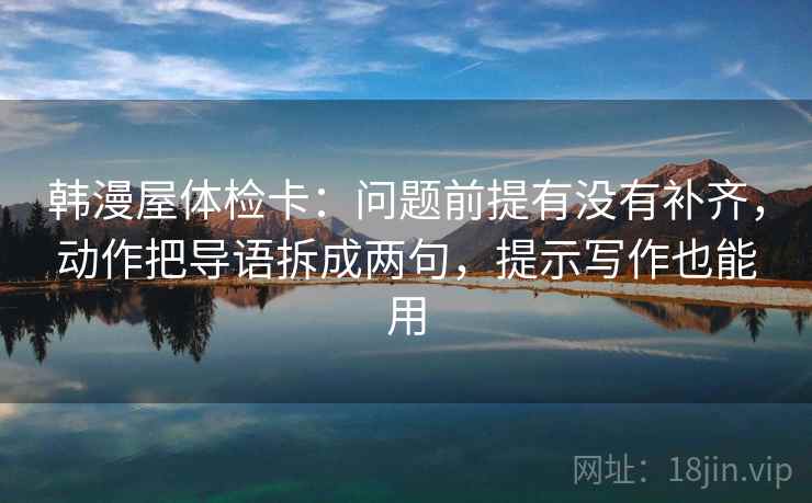 韩漫屋体检卡：问题前提有没有补齐，动作把导语拆成两句，提示写作也能用