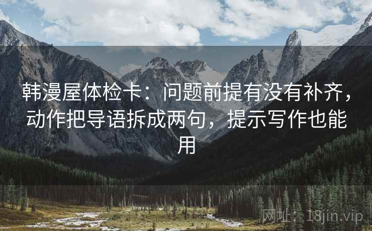 韩漫屋体检卡：问题前提有没有补齐，动作把导语拆成两句，提示写作也能用