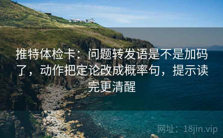 推特体检卡：问题转发语是不是加码了，动作把定论改成概率句，提示读完更清醒