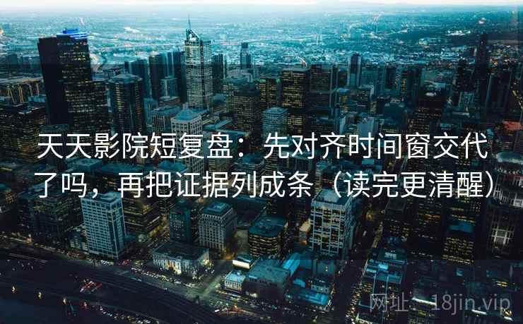 天天影院短复盘：先对齐时间窗交代了吗，再把证据列成条（读完更清醒）