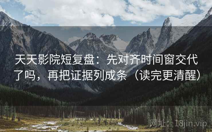 天天影院短复盘：先对齐时间窗交代了吗，再把证据列成条（读完更清醒）
