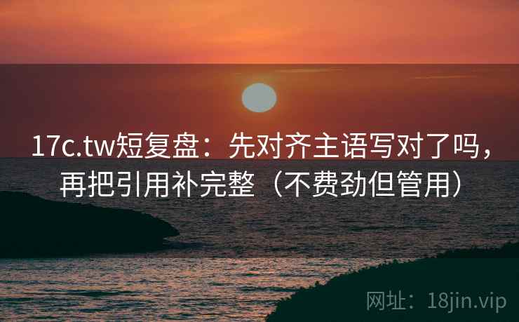 17c.tw短复盘：先对齐主语写对了吗，再把引用补完整（不费劲但管用）