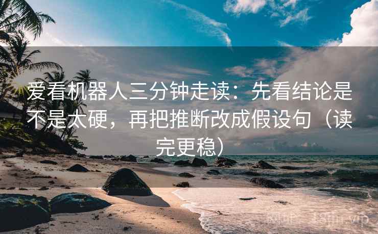 爱看机器人三分钟走读：先看结论是不是太硬，再把推断改成假设句（读完更稳）