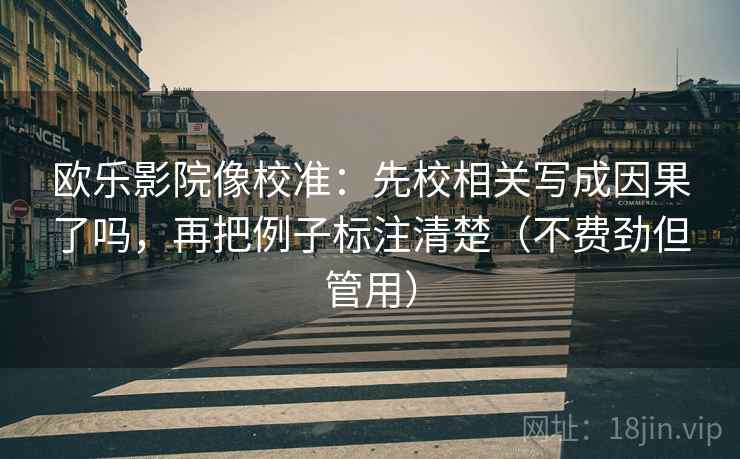 欧乐影院像校准：先校相关写成因果了吗，再把例子标注清楚（不费劲但管用）
