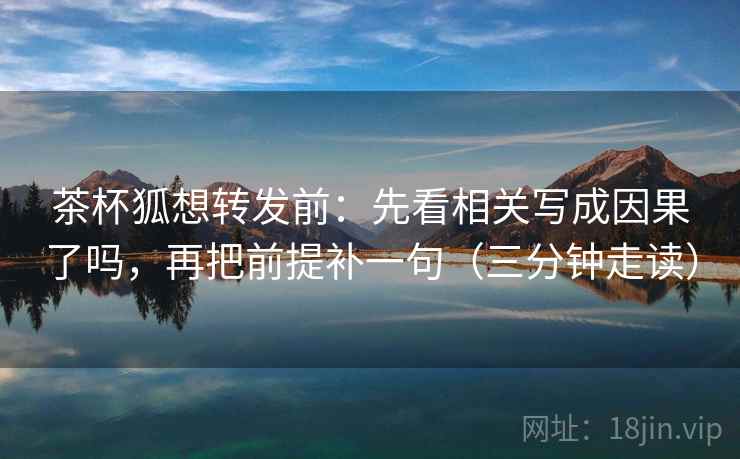 茶杯狐想转发前：先看相关写成因果了吗，再把前提补一句（三分钟走读）