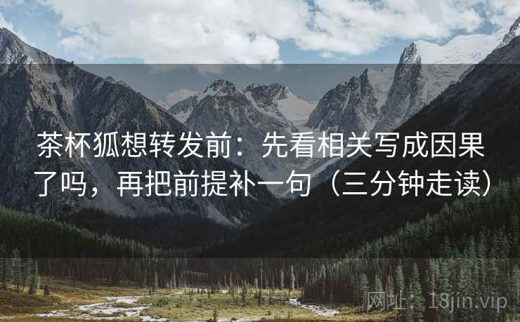 茶杯狐想转发前：先看相关写成因果了吗，再把前提补一句（三分钟走读）