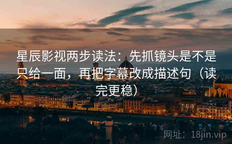 星辰影视两步读法：先抓镜头是不是只给一面，再把字幕改成描述句（读完更稳）