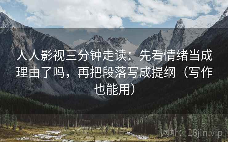 人人影视三分钟走读：先看情绪当成理由了吗，再把段落写成提纲（写作也能用）