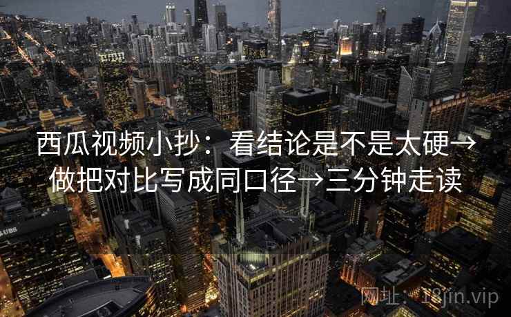 西瓜视频小抄：看结论是不是太硬→做把对比写成同口径→三分钟走读