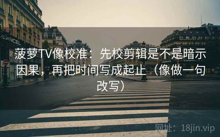 菠萝TV像校准：先校剪辑是不是暗示因果，再把时间写成起止（像做一句改写）