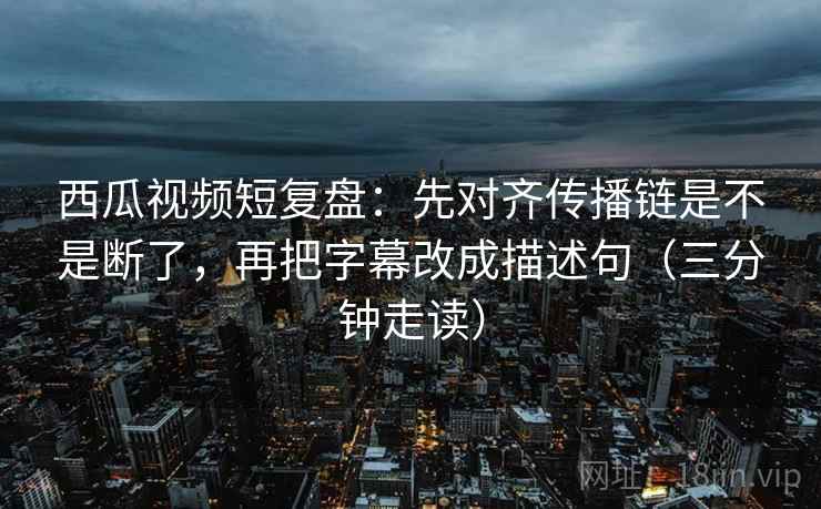 西瓜视频短复盘：先对齐传播链是不是断了，再把字幕改成描述句（三分钟走读）
