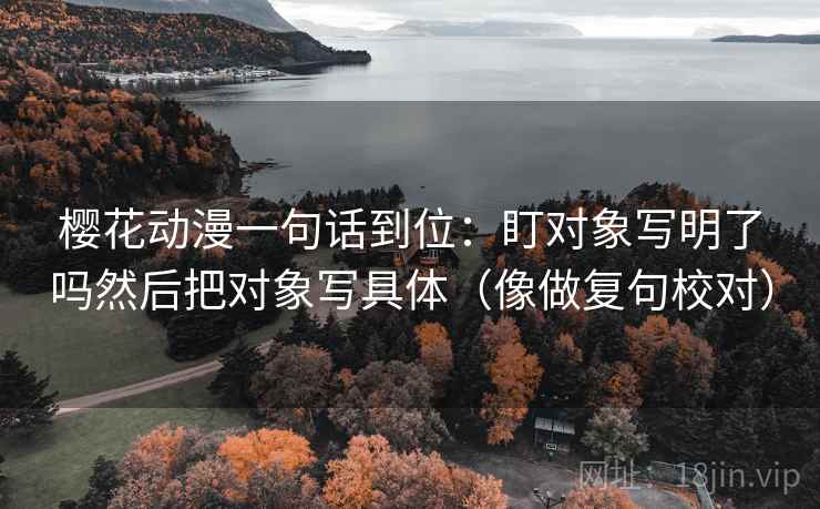 樱花动漫一句话到位：盯对象写明了吗然后把对象写具体（像做复句校对）