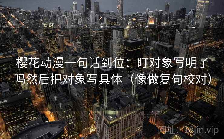 樱花动漫一句话到位：盯对象写明了吗然后把对象写具体（像做复句校对）