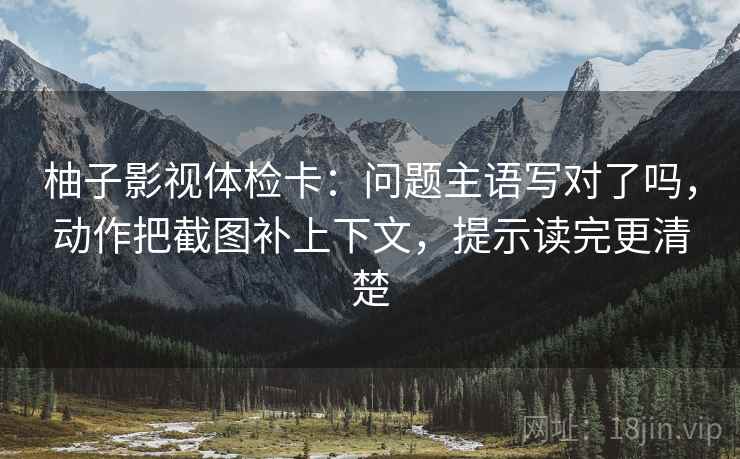 柚子影视体检卡：问题主语写对了吗，动作把截图补上下文，提示读完更清楚